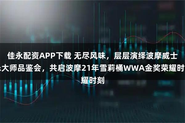 佳永配资APP下载 无尽风味，层层演绎波摩威士忌大师品鉴会，共启波摩21年雪莉桶WWA金奖荣耀时刻