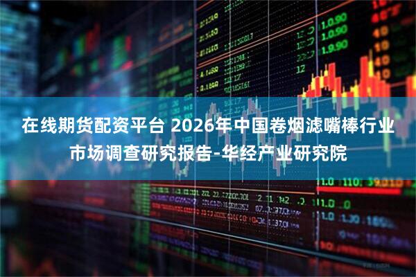 在线期货配资平台 2026年中国卷烟滤嘴棒行业市场调查研究报告-华经产业研究院