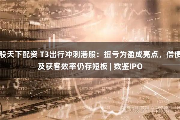 股天下配资 T3出行冲刺港股：扭亏为盈成亮点，偿债及获客效率仍存短板 | 数鉴IPO