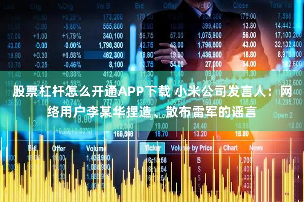 股票杠杆怎么开通APP下载 小米公司发言人：网络用户李某华捏造、散布雷军的谣言