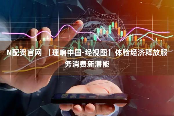 N配资官网 【理响中国·经视图】体验经济释放服务消费新潜能