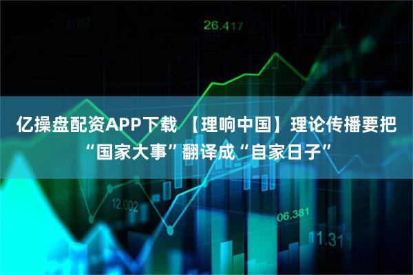 亿操盘配资APP下载 【理响中国】理论传播要把“国家大事”翻译成“自家日子”