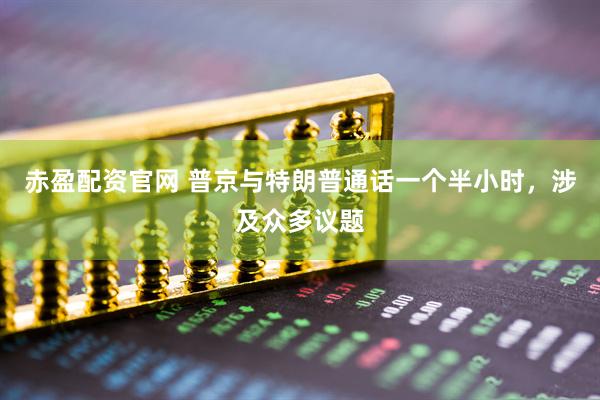 赤盈配资官网 普京与特朗普通话一个半小时，涉及众多议题