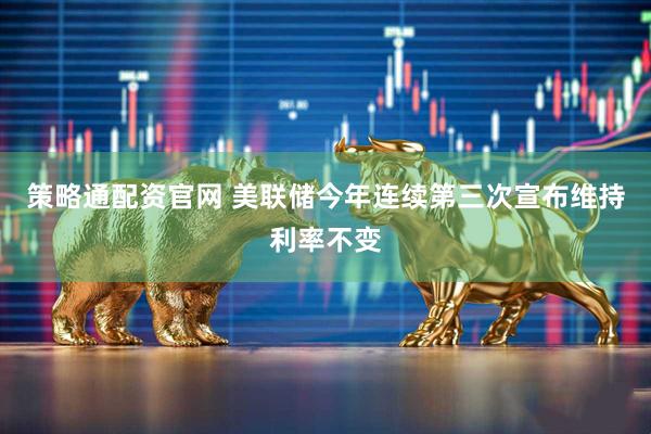 策略通配资官网 美联储今年连续第三次宣布维持利率不变