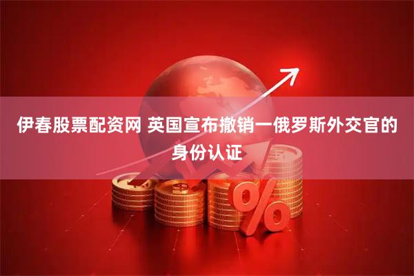 伊春股票配资网 英国宣布撤销一俄罗斯外交官的身份认证