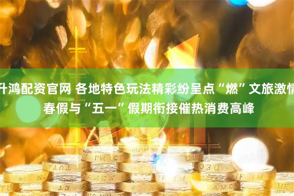 升鸿配资官网 各地特色玩法精彩纷呈点“燃”文旅激情 春假与“五一”假期衔接催热消费高峰