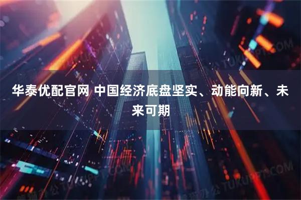 华泰优配官网 中国经济底盘坚实、动能向新、未来可期