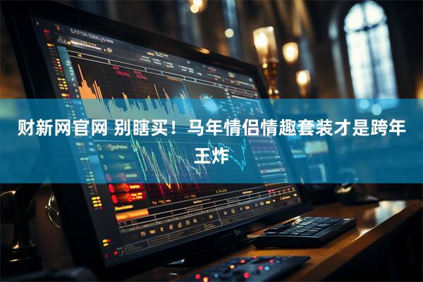财新网官网 别瞎买！马年情侣情趣套装才是跨年王炸
