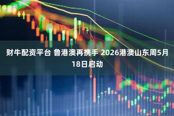 财牛配资平台 鲁港澳再携手 2026港澳山东周5月18日启动