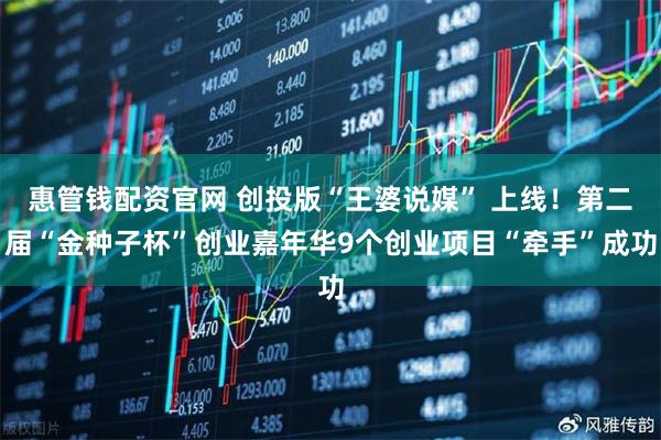 惠管钱配资官网 创投版“王婆说媒” 上线！第二届“金种子杯”创业嘉年华9个创业项目“牵手”成功