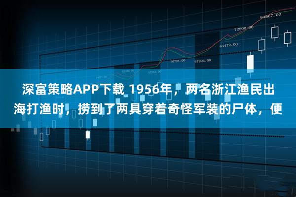 深富策略APP下载 1956年，两名浙江渔民出海打渔时，捞到了两具穿着奇怪军装的尸体，便