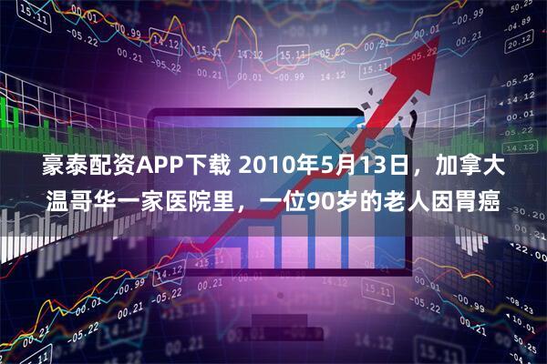 豪泰配资APP下载 2010年5月13日,加拿大温哥华一家医院里,一位90岁的老人因胃癌