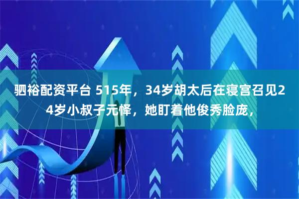 驷裕配资平台 515年，34岁胡太后在寝宫召见24岁小叔子元怿，她盯着他俊秀脸庞，