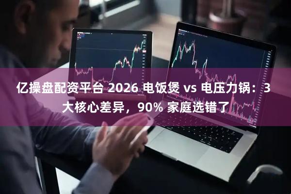 亿操盘配资平台 2026 电饭煲 vs 电压力锅：3 大核心差异，90% 家庭选错了