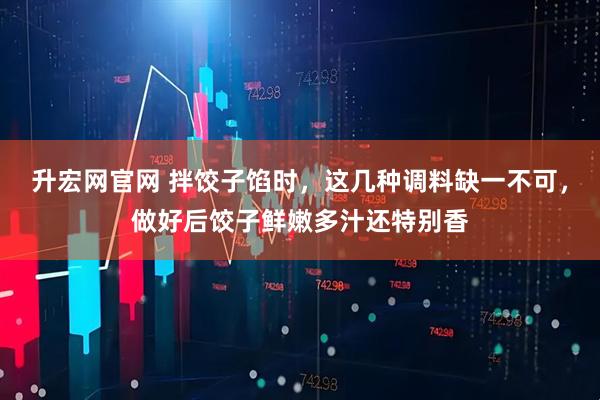 升宏网官网 拌饺子馅时,这几种调料缺一不可,做好后饺子鲜嫩多汁还特别香