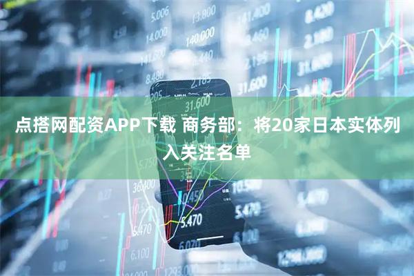 点搭网配资APP下载 商务部：将20家日本实体列入关注名单