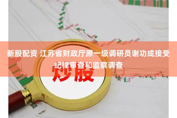 新股配资 江苏省财政厅原一级调研员谢功成接受纪律审查和监察调查