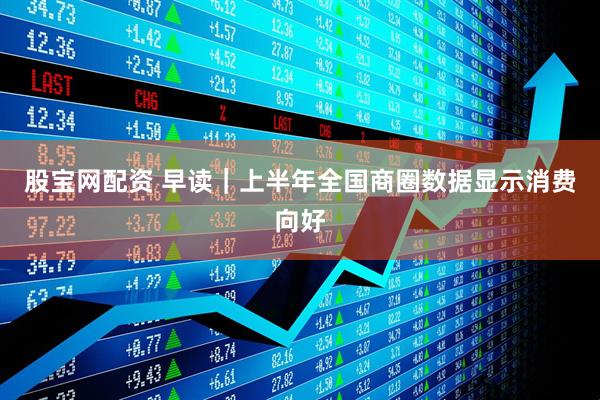 股宝网配资 早读｜上半年全国商圈数据显示消费向好