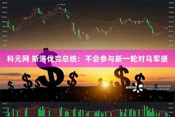 科元网 斯洛伐克总统：不会参与新一轮对乌军援